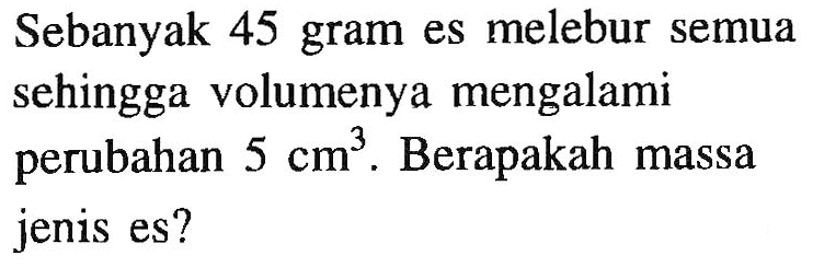 Sebanyak 45 gram es melebur semua sehingga volumenya mengalami perubahan 5 cm^3 . Berapakah massa jenis es?