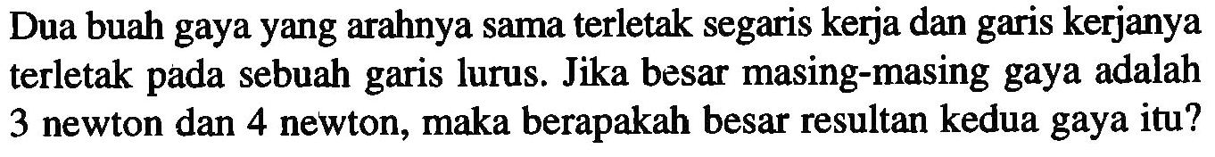 Dua buah gaya yang arahnya sama terletak segaris kerja dan garis kerjanya terletak pada sebuah garis lurus. Jika besar masing-masing gaya adalah 3 newton dan 4 newton, maka berapakah besar resultan kedua gaya itu?