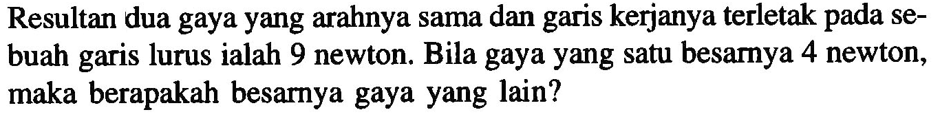 Resultan dua gaya yang arahnya sama dan garis kerjanya terletak pada se- buah garis lurus ialah 9 newton. Bila gaya yang satu besamya 4 newton, maka berapakah besarnya gaya yang lain?