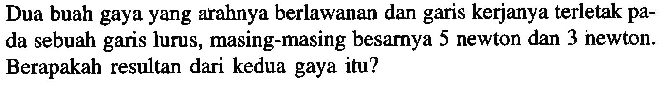 Dua buah gaya yang arahnya berlawanan dan garis kerjanya terletak pa- da sebuah garis lurus, masing-masing besarya 5 newton dan 3 newton. Berapakah resultan dari kedua gaya itu?