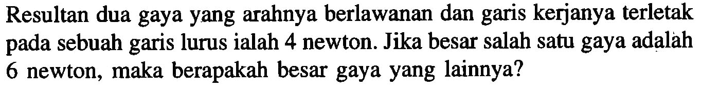 Resultan dua gaya yang arahnya berlawanan dan garis kerjanya terletak sebuah garis lurus ialah 4 newton. Jika besar salah satu gaya adalah 6 newton, maka berapakah besar gaya yang lainnya? pada