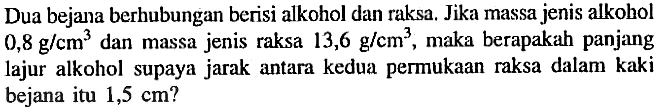 Dua bejana berhubungan berisi alkohol dan raksa. Jika massa jenis alkohol 0,8 g/cm^3 dan massa jenis raksa 13,6 g/cm^3, maka berapakah panjang lajur alkohol supaya jarak antara kedua permukaan raksa dalam kaki bejana itu 1,5 cm?