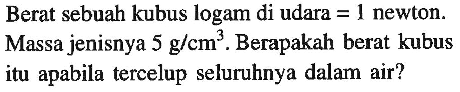 Berat sebuah kubus logam di udara = 1 newton. Massa jenisnya 5 g/cm^3. Berapakah berat kubus itu apabila tercelup seluruhnya dalam air?