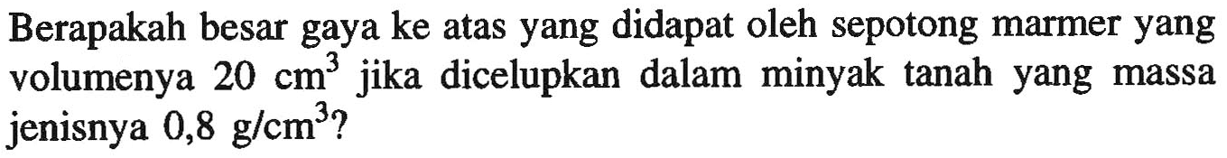 Berapakah besar gaya ke atas yang didapat oleh sepotong marmer yang volumenya 20 cm^3 jika dicelupkan dalam minyak tanah yang massa jenisnya 0,8 g/cm^3?