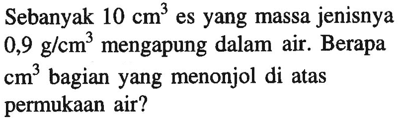 Sebanyak 10 cm^3 es yang massa jenisnya 0,9 g/cm^3 mengapung dalam air. Berapa cm^3 bagian yang menonjol di atas permukaan air?