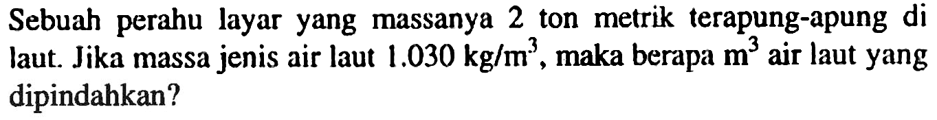 Sebuah perahu layar yang massanya 2 ton metrik terapung-apung di laut. Jika massa jenis air laut 1.030 kg/m^3, maka berapa m^3 air laut yang dipindahkan?