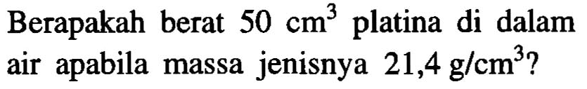 Berapakah berat 50 cm^3 platina di dalam air apabila massa jenisnya 21,4 g/cm^3?