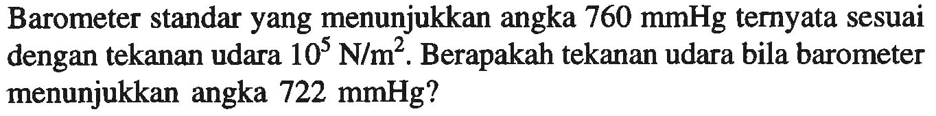 Barometer standar yang menunjukkan angka 760 mmHg teryata sesuai dengan tekanan udara 10^5 N/m^2. Berapakah tekanan udara bila barometer menunjukkan angka 722 mmHg?