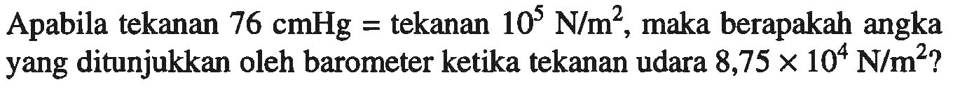 Apabila tekanan  76 cmHg=  tekanan  10^5 N/m^2 , maka berapakah angka yang ditunjukkan oleh barometer ketika tekanan udara  8,75 x 10^4 N/m^2 ?