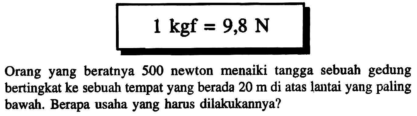 Orang yang beratnya 500 newton menaiki tangga sebuah gedung bertingkat ke sebuah tempat yang berada 20 m di atas lautai yang paling bawah. Berapa usaha yang harus dilakukannya?