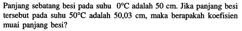 Panjang sebatang besi pada suhu 0 C adalah 50 cm. Jika panjang besi tersebut pada suhu 50 C adalah 50,03 cm, maka berapakah koefisien muai panjang besi?