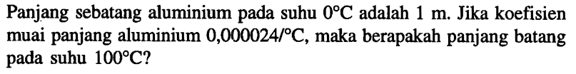 Panjang sebatang aluminium pada suhu 0 C adalah 1 m. Jika koefisien muai panjang aluminium 0,000024/C, maka berapakah panjang batang pada suhu 100 C?