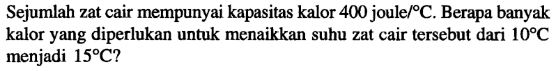 Sejumlah zat cair mempunyai kapasitas kalor 400 joule/ C. Berapa banyak kalor yang diperlukan untuk menaikkan suhu zat cair tersebut dari 10 C menjadi 15 C?