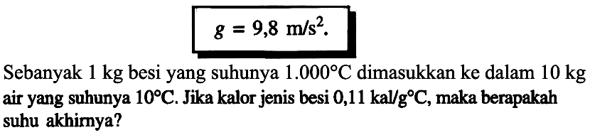 Sebanyak 1 kg besi yang suhunya 1.000 C dimasukkan ke dalam 10 kg air yang suhunya 10 C. Jika kalor jenis besi 0,11 kal/g C, maka berapakah suhu akhimya?