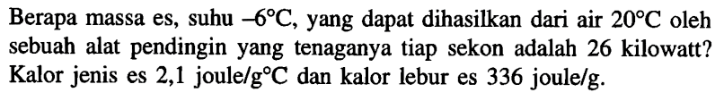 Berapa massa es, suhu -6 C, yang dapat dihasilkan dari air 20 C oleh sebuah alat pendingin yang tenaganya tiap sekon adalah 26 kilowatt? Kalor jenis es 2,1 joule/(g C) dan kalor lebur es 336 joule/g.