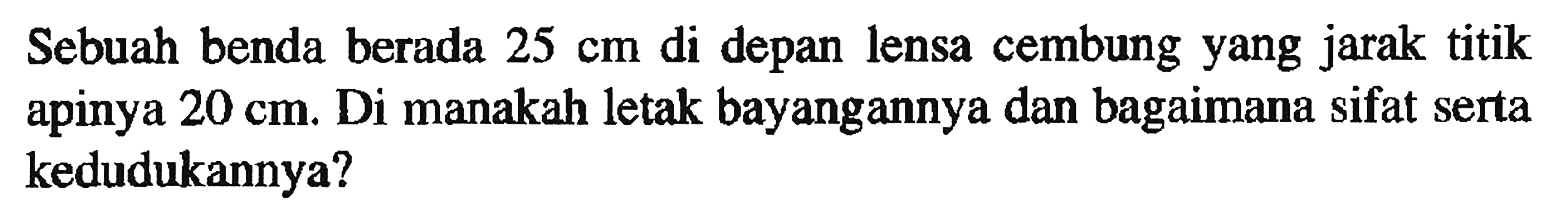 Sebuah benda berada  25 cm di depan lensa cembung yang jarak titik apinya 20 cm. Di manakah letak bayangannya dan bagaimana sifat serta kedudukannya?