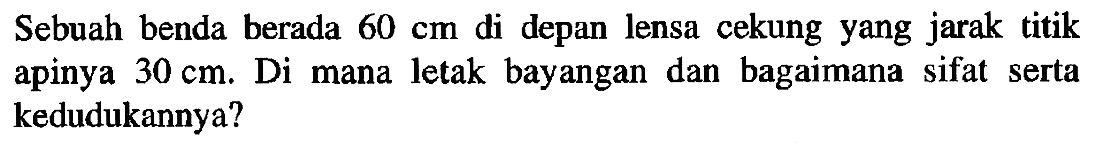 Sebuah benda berada  60 cm  di depan lensa cekung yang jarak titik apinya 30 cm. Di mana letak bayangan dan bagaimana sifat serta kedudukannya?