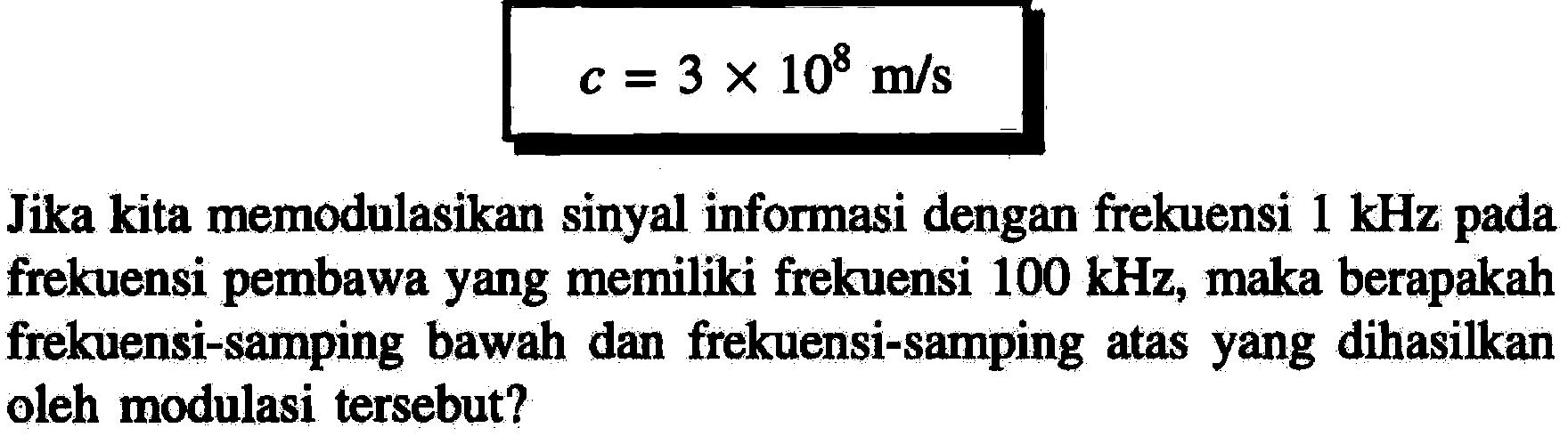 Jika kita memodulasikan sinyal informasi dengan frekuensi  1 kHz  pada frekuensi pembawa yang memiliki frekuensi  100 kHz , maka berapakah frekuensi-samping bawah dan frekuensi-samping atas yang dihasilkan oleh modulasi tersebut?