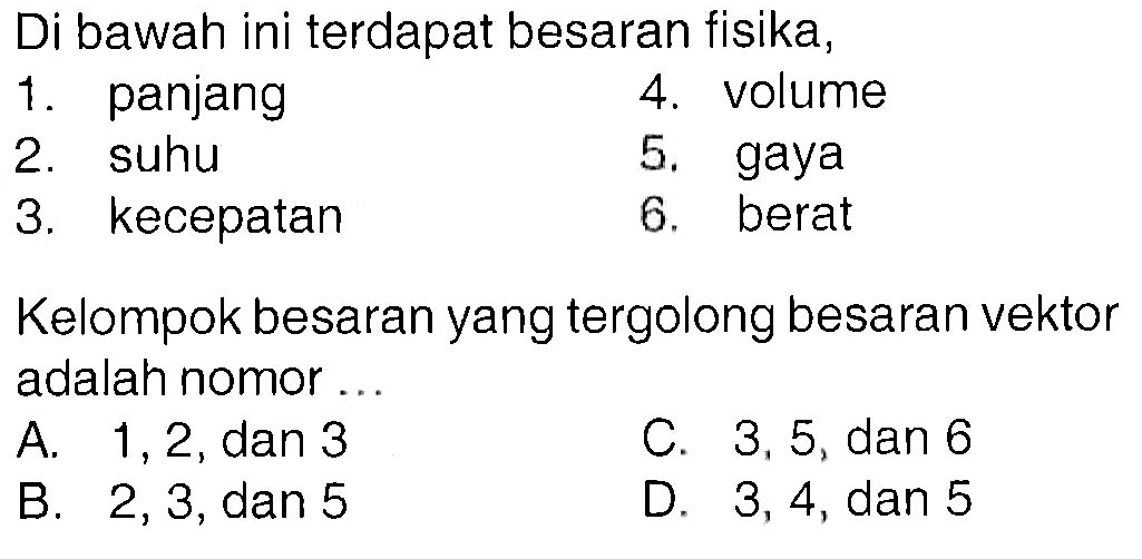 Di bawah ini terdapat besaran fisika, 1. panjang 2. suhu 3. kecepatan 4. volume 5. gaya 6. berat Kelompok besaran yang tergolong besaran vektor adalah nomor ....