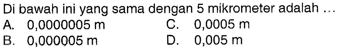 Di bawah ini yang sama dengan 5 mikrometer adalah ...
A. 0,0000005 m C. 0,0005 m B. 0,000005 m D. 0,005 m