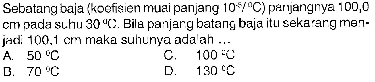 Sebatang baja (koefisien muai panjang 10^(-5)/C) panjangnya 100,0 cm pada suhu 30 C. Bila panjang batang baja itu sekarang menjadi 100,1 cm maka suhunya adalah ...