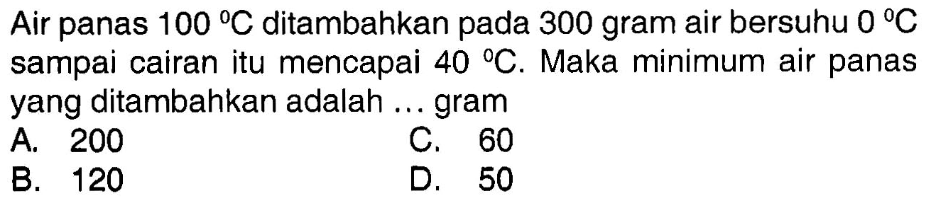 Air panas 100 C ditambahkan pada 300 gram air bersuhu 0 C sampai cairan itu mencapai  40 C. Maka minimum air panas yang ditambahkan adalah ... gram