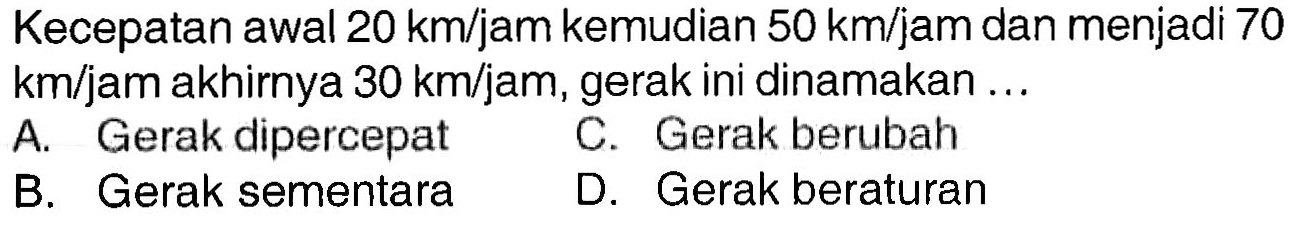 Kecepatan awal 20 km/jam kemudian 50 km/jam dan menjadi 70 km/jam akhirnya 30 km/jam, gerak ini dinamakan...
