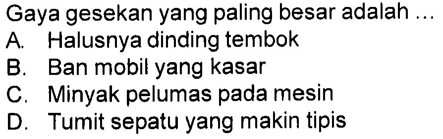 Gaya gesekan yang paling besar adalah ...
A. Halusnya dinding tembok
B. Ban mobil yang kasar
C. Minyak pelumas pada mesin
D. Tumit sepatu yang makin tipis