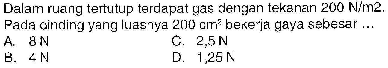 Dalam ruang tertutup terdapat gas dengan tekanan  200 N/m 2 .  Pada dinding yang luasnya  200 cm^2  bekerja gaya sebesar ...