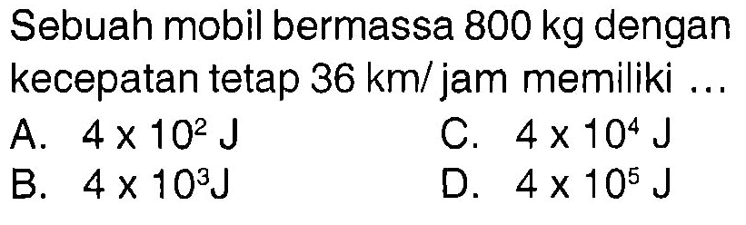 Sebuah mobil bermassa  800 kg  dengan kecepatan tetap  36 km/jam memiliki ...
A.  4 x 10^2 J 
C.  4 x 10^4 J 
B.  4 x 10^3 J 
D.  4 x 10^5 J 