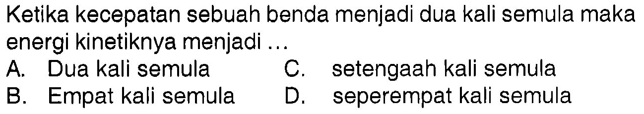 Ketika kecepatan sebuah benda menjadi dua kali semula maka energi kinetiknya menjadi ....