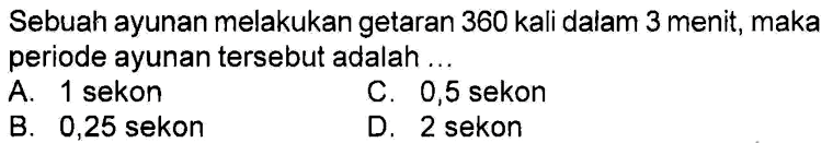 Sebuah ayunan melakukan getaran 360 kali dalam 3 menit, maka periode ayunan tersebut adalah ...A. 1 sekonC. 0,5 sekonB. 0,25 sekonD. 2 sekon