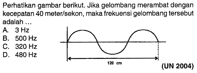 Perhatikan gambar berikut. Jika gelombang merambat dengan kecepatan 40 meter/sekon, maka frekuensi gelombang tersebut adalah ... A. 3 Hz B. 500 Hz C. 320 Hz D. 480 Hz 120 cm (UN 2004)