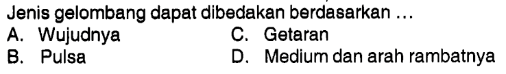 Jenis gelombang dapat dibedakan berdasarkan.... A. Wujudnya
B. Pulsa
C. Getaran
D. Medium dan arah rambatnya 