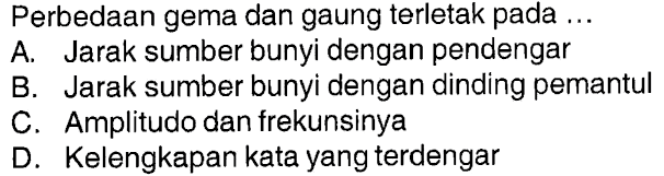 Perbedaan gema dan gaung terletak pada ... A. Jarak sumber bunyi dengan pendengar B. Jarak sumber bunyi dengan dinding pemantul C. Amplitudo dan frekuensinya D. Kelengkapan kata yang terdengar 