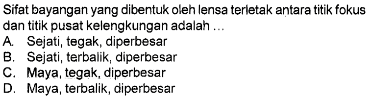 Sifat bayangan yang dibentuk oleh lensa terletak antara titik fokus dan titik pusat kelengkungan adalah ...A. Sejati, tegak, diperbesarB. Sejati, terbalik, diperbesarC. Maya, tegak, diperbesarD. Maya, terbalik, diperbesar