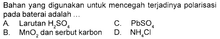 Bahan yang digunakan untuk mencegah terjadinya polarisasi pada baterai adalah ...
A. Larutan  H2SO4
B.  MnO2 dan serbut karbon
C.  PbSO4 
D.  NH4 Cl^4 