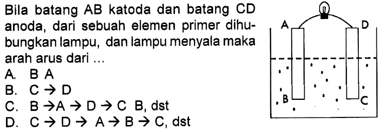 Bila batang AB katoda dan batang CD anoda, dari sebuah elemen primer dihubungkan lampu, dan lampu menyala maka arah arus dari ...
A D
B C