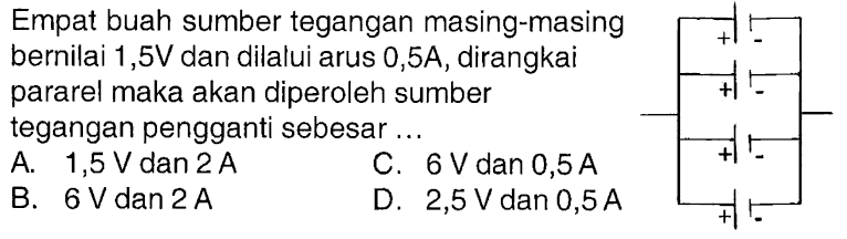 Empat buah sumber tegangan masing-masing bernilai 1,5 V dan dilalui arus 0,5 A , dirangkai pararel maka akan diperoleh sumber tegangan pengganti sebesar...
+ - + - + - + -
