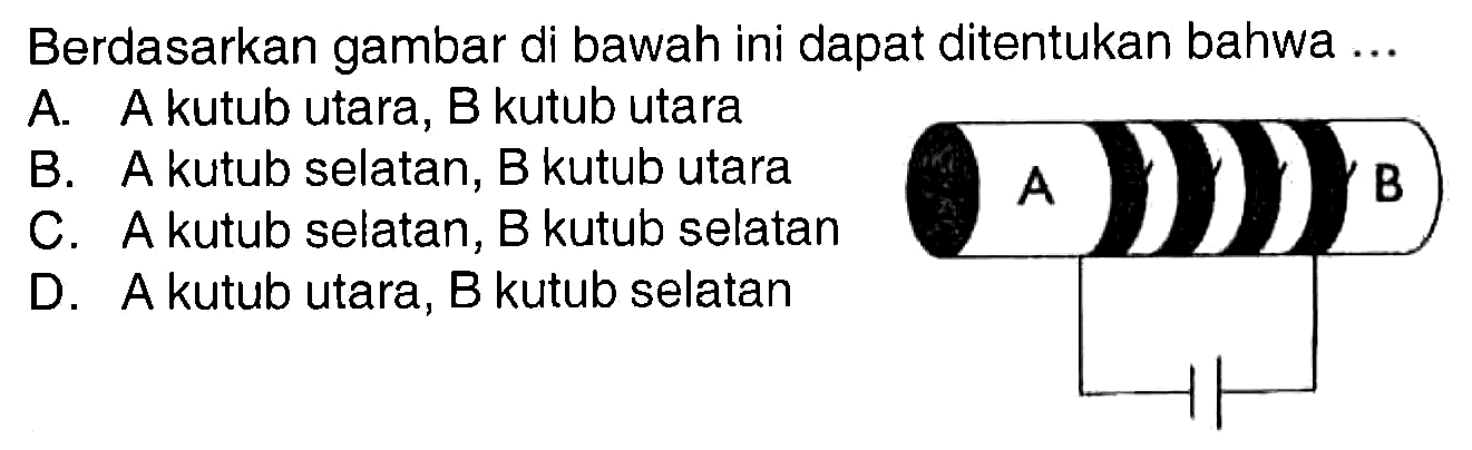 Berdasarkan gambar di bawah ini dapat ditentukan bahwa ... A B A. A kutub utara, B kutub utara B. A kutub selatan, B kutub utara C. A kutub selatan, B kutub selatan D. A kutub utara, B kutub selatan 