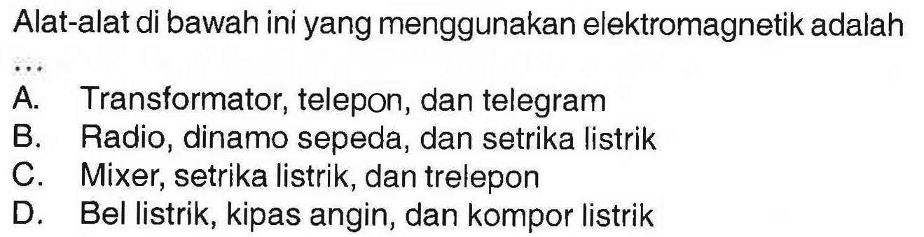 Alat-alat di bawah ini yang menggunakan elektromagnetik adalah ... A. Transformator, telepon, dan telegram B. Radio, dinamo sepeda, dan setrika listrik C. Mixer, setrika listrik, dan trelepon D. Bel listrik, kipas angin, dan kompor listrik