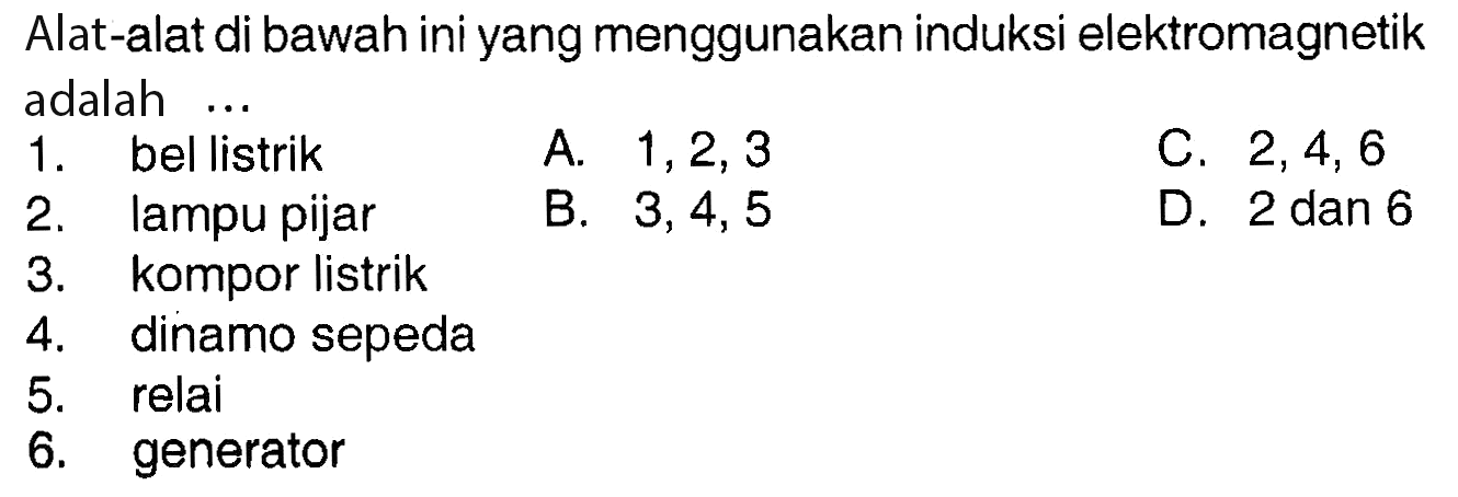 Alat-alat di bawah ini yang menggunakan induksi elektromagnetik adalah  ... 1. bel listrik 2. lampu pijar 3. kompor listrik  4. dinamo sepeda 5. relai 6. generator     