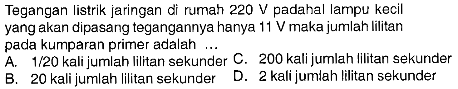 Tegangan listrik jaringan di rumah 220 V padahal lampu kecil yang akan dipasang tegangannya hanya 11 V maka jumlah lilitan pada kumparan primer adalah ...