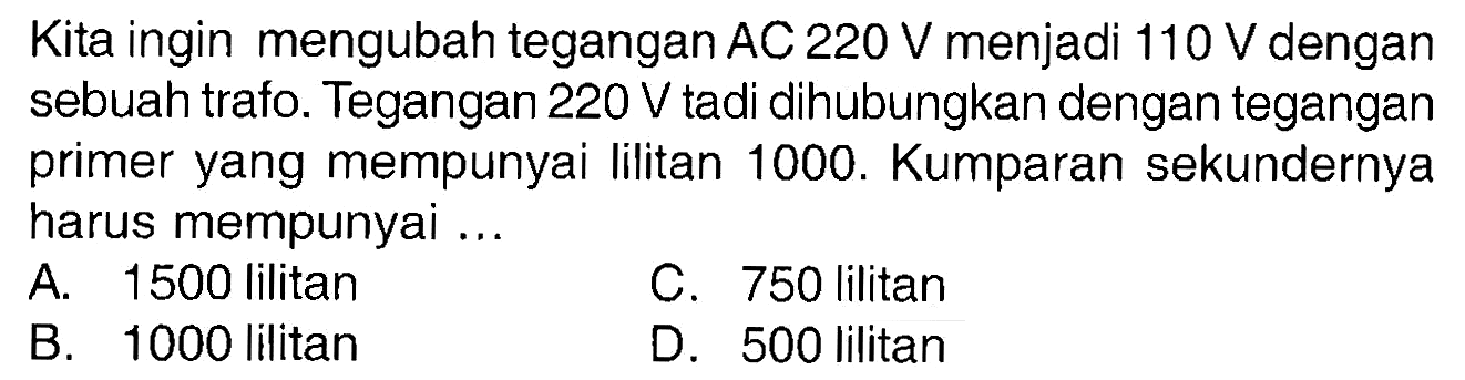 Kita ingin mengubah tegangan  AC 220 v  menjadi  110 V  dengan sebuah trafo. Tegangan  220 V  tadi dihubungkan dengan tegangan primer yang mempunyai lilitan 1000 . Kumparan sekundernya harus mempunyai ... 