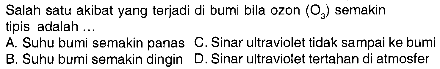 Salah satu akibat yang terjadi di bumi bila ozon  (O_(3))  semakin tipis adalah ...
A. Suhu bumi semakin panas C. Sinar ultraviolet tidak sampai ke bumi B. Suhu bumi semakin dingin D. Sinar ultraviolet tertahan di atmosfer