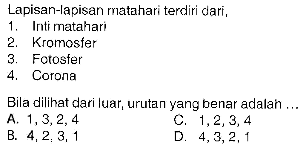 Lapisan-lapisan matahari terdiri dari, 1. Inti matahari 2. Kromosfer 3. Fotosfer 4. Corona Bila dilihat dari luar, urutan yang benar adalah...