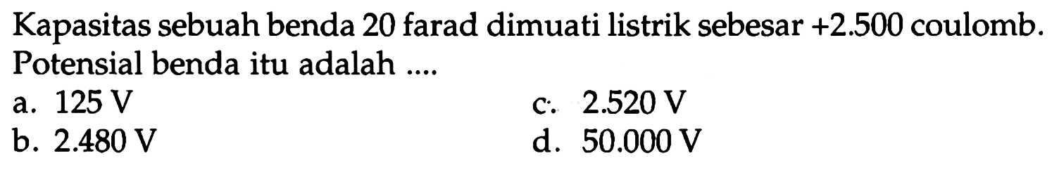 Kapasitas sebuah benda 20 farad dimuati listrik sebesar +2.500 coulomb. Potensial benda itu adalah...