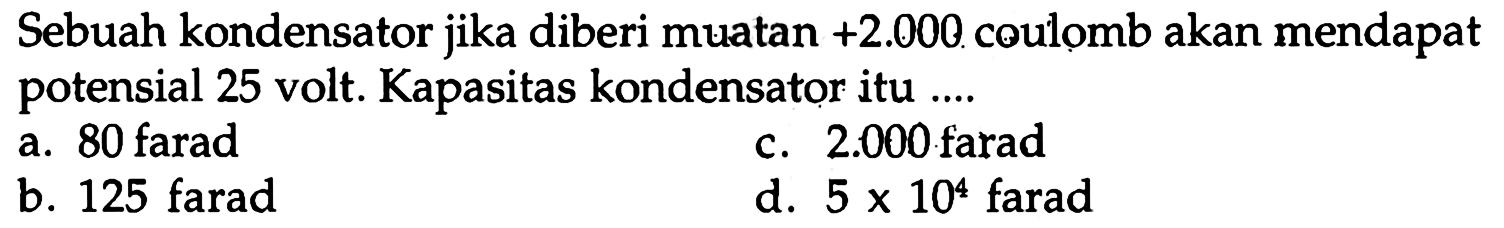 Sebuah kondensator jika diberi muatan +2.000 coulomb akan mendapat potensial 25 volt. Kapasitas kondensator itu ....
