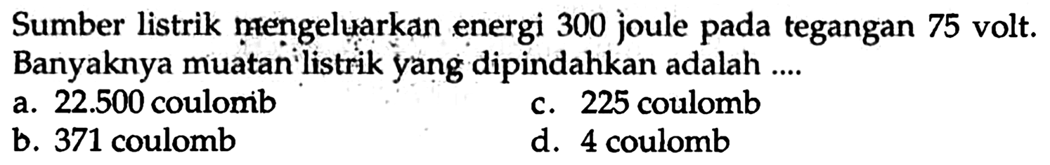 Sumber listrik mengeluarkan energi 300 joule pada tegangan 75 volt. Banyaknya muatan listrik yang dipindahkan adalah ....