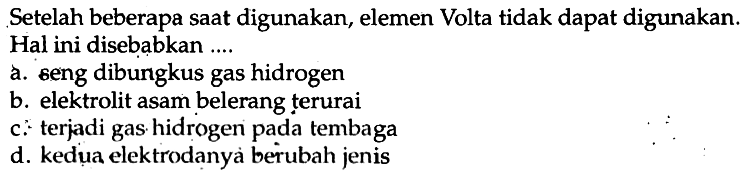 Setelah beberapa saat digunakan, elemen Volta tidak dapat digunakan. Hal ini disebabkan ....
